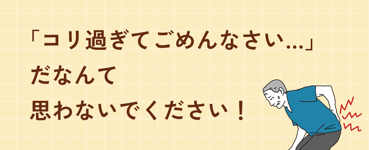 「コリ過ぎてごめんなさい…」 だなんて 思わないでください！