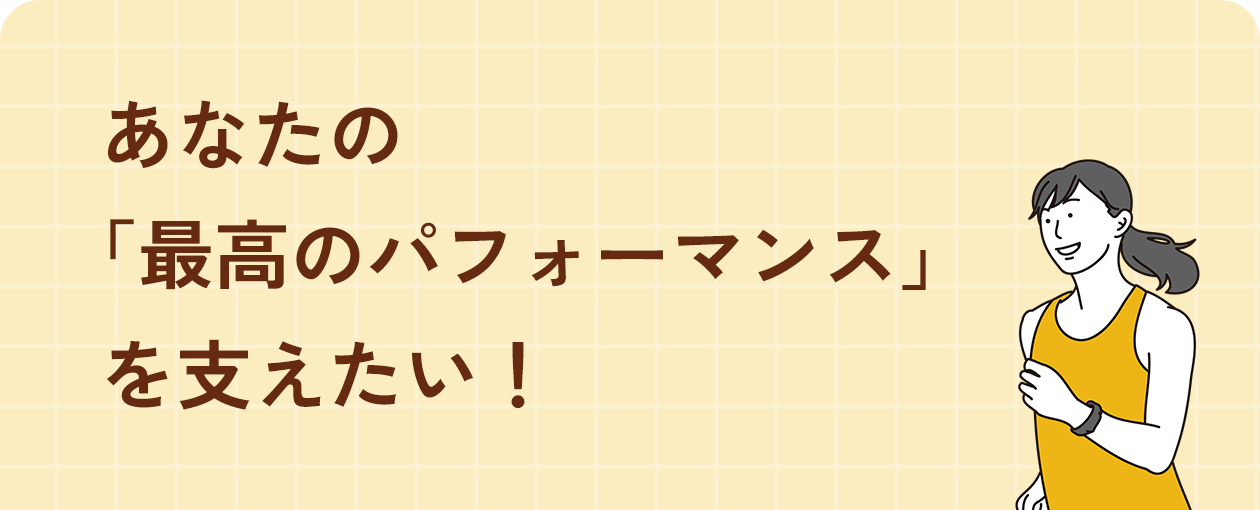 あなたの 「最高のパフォーマンス」 を支えたい！